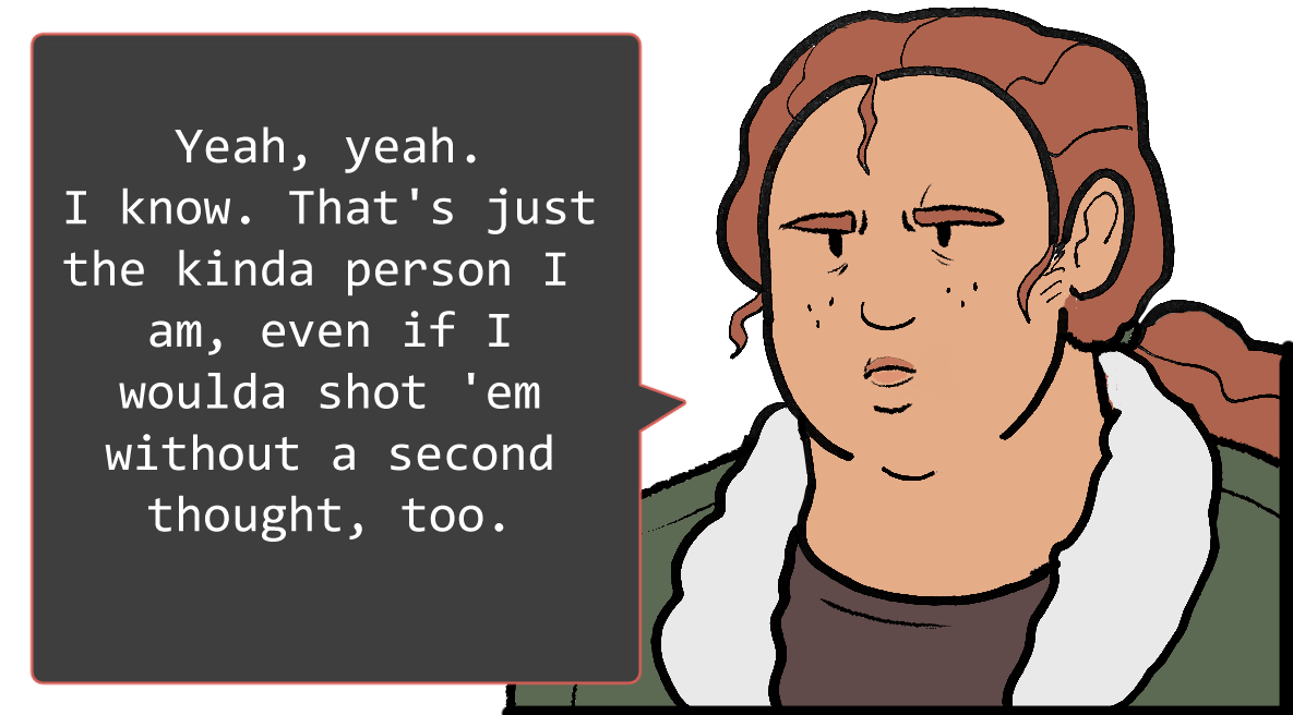 A shoulders-up illustration of Betsy. She’s frowning. The speech bubble to her left reads: ‘Yeah, yeah. I know. That’s just the kinda person I am, even if I woulda shot ‘em without a second thought, too.’