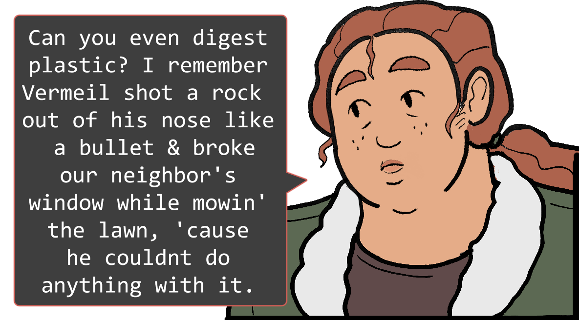A shoulders-up illustration of Betsy. She looks thoughtful. The speech bubble to her left reads: ‘Can you even digest plastic? I remember Vermeil shot a rock out of his nose like a bullet & broke our neighbor’s window while mowin’ the lawn, ‘cause he couldn’t do anything with it.’