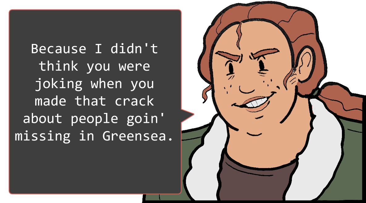 A shoulders-up illustration of Betsy. She’s grinning mischievously. The speech bubble to her left reads: ‘Because I didn’t think you were joking when you made that crack about people goin’ missing in Greensea.’