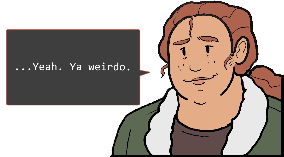 A shoulders-up illustration of Betsy. She’s also smiling softly. The speech bubble to her left reads: ‘...Yeah. Ya weirdo.’